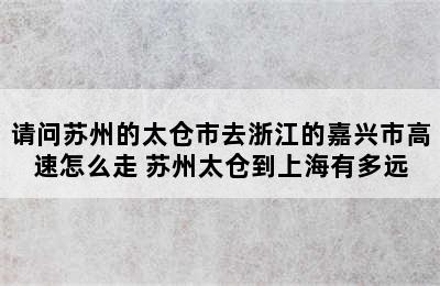 请问苏州的太仓市去浙江的嘉兴市高速怎么走 苏州太仓到上海有多远